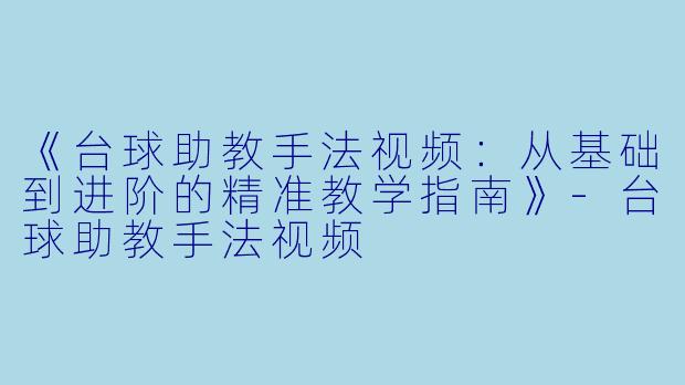 《台球助教手法视频:从基础到进阶的精准教学指南》-台球助教手法视频
