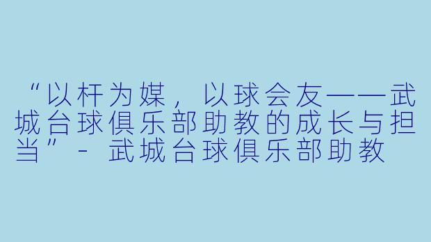 “以杆为媒，以球会友——武城台球俱乐部助教的成长与担当”-武城台球俱乐部助教