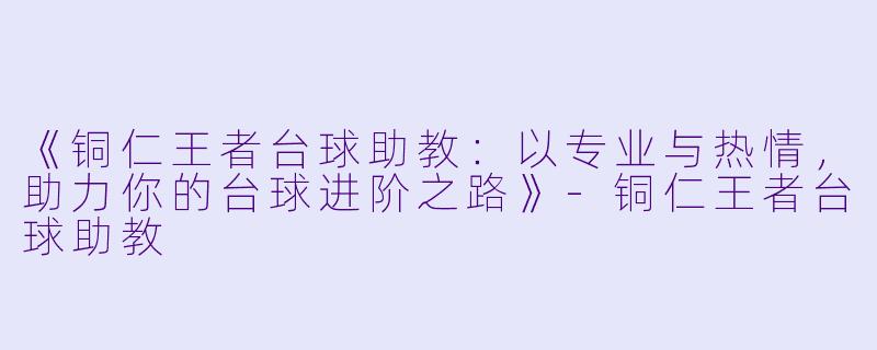《铜仁王者台球助教：以专业与热情，助力你的台球进阶之路》-铜仁王者台球助教