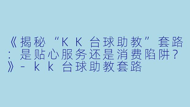 《揭秘“KK台球助教”套路：是贴心服务还是消费陷阱？》-kk台球助教套路