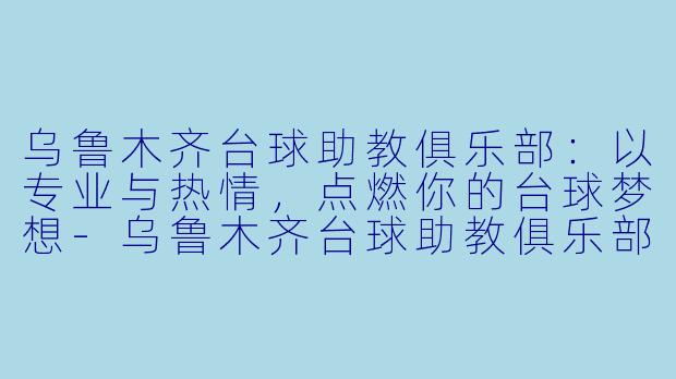 乌鲁木齐台球助教俱乐部：以专业与热情，点燃你的台球梦想-乌鲁木齐台球助教俱乐部