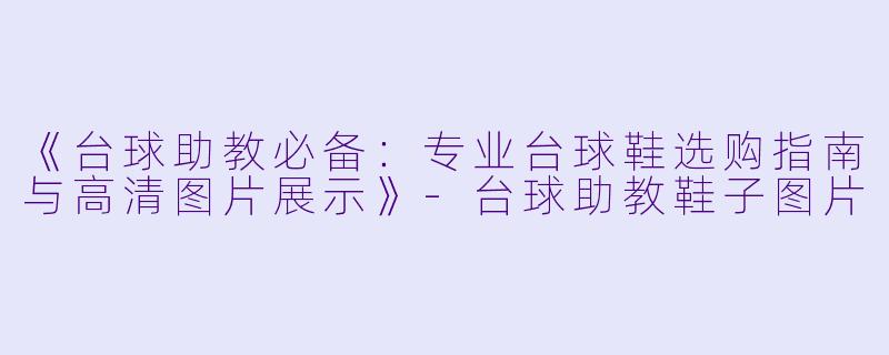 《台球助教必备:专业台球鞋选购指南与高清图片展示》-台球助教鞋子图片