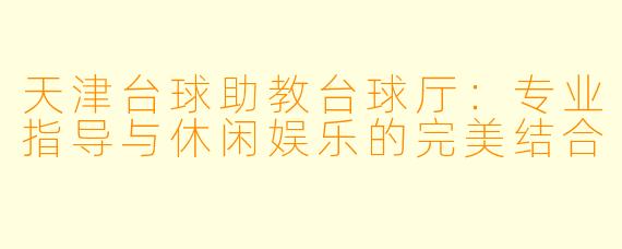 天津台球助教台球厅：专业指导与休闲娱乐的完美结合
