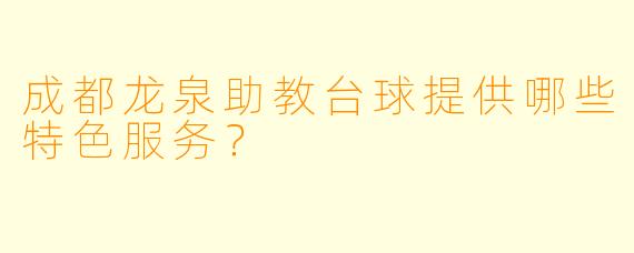 成都龙泉助教台球提供哪些特色服务？