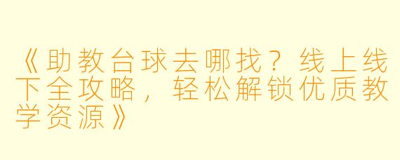 《助教台球去哪找？线上线下全攻略，轻松解锁优质教学资源》
