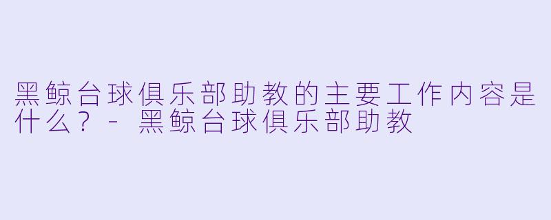 黑鲸台球俱乐部助教的主要工作内容是什么？-黑鲸台球俱乐部助教
