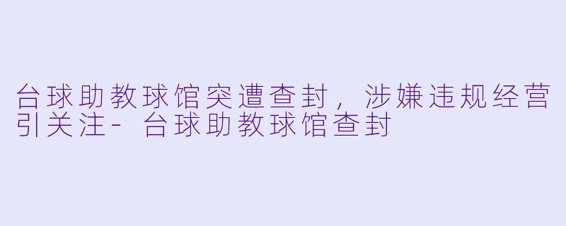 台球助教球馆突遭查封，涉嫌违规经营引关注-台球助教球馆查封