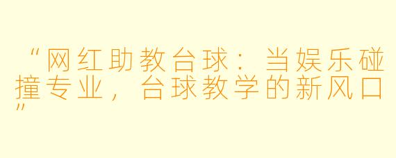 “网红助教台球：当娱乐碰撞专业，台球教学的新风口”