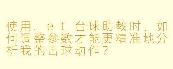 使用.et台球助教时，如何调整参数才能更精准地分析我的击球动作？