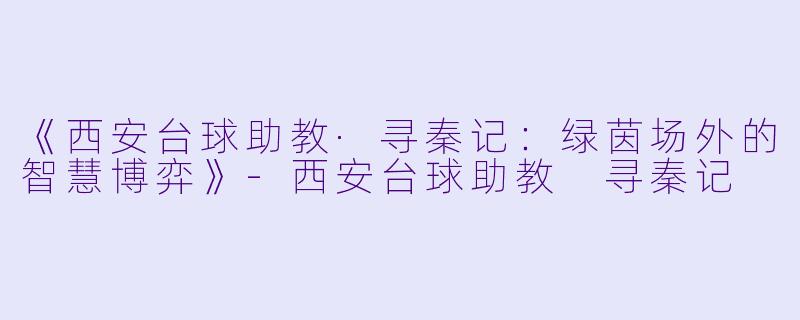 《西安台球助教·寻秦记：绿茵场外的智慧博弈》-西安台球助教 寻秦记
