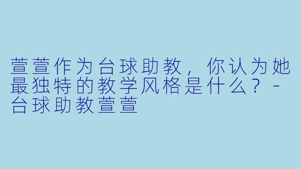 萱萱作为台球助教，你认为她最独特的教学风格是什么？-台球助教萱萱