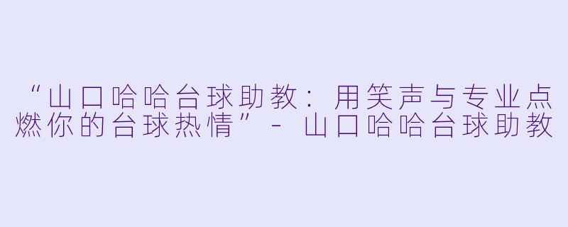 “山口哈哈台球助教：用笑声与专业点燃你的台球热情”-山口哈哈台球助教