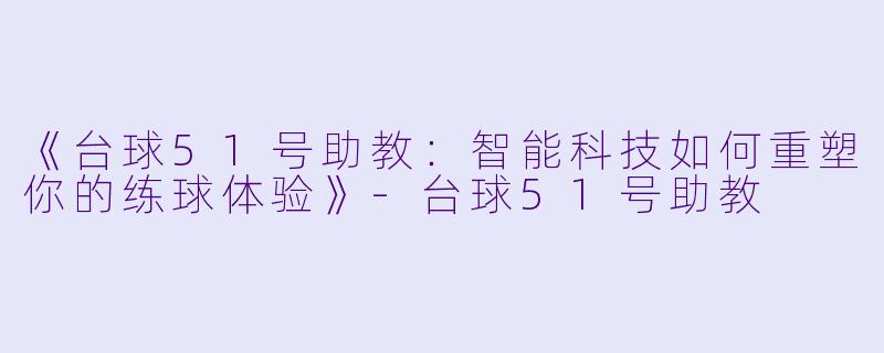 《台球51号助教：智能科技如何重塑你的练球体验》-台球51号助教