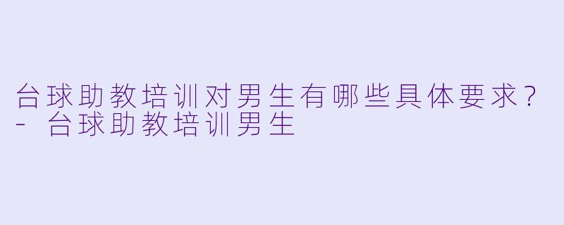 台球助教培训对男生有哪些具体要求？-台球助教培训男生