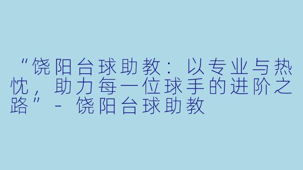 “饶阳台球助教：以专业与热忱，助力每一位球手的进阶之路”-饶阳台球助教