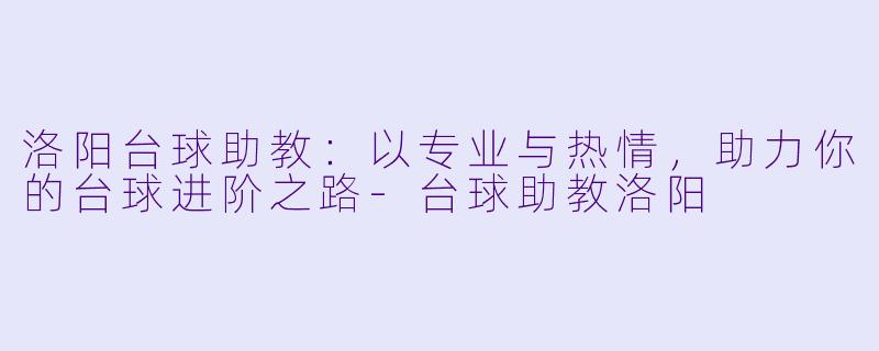洛阳台球助教：以专业与热情，助力你的台球进阶之路-台球助教洛阳