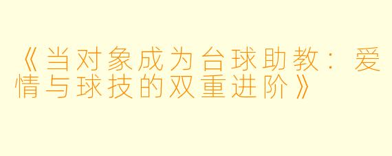 《当对象成为台球助教：爱情与球技的双重进阶》