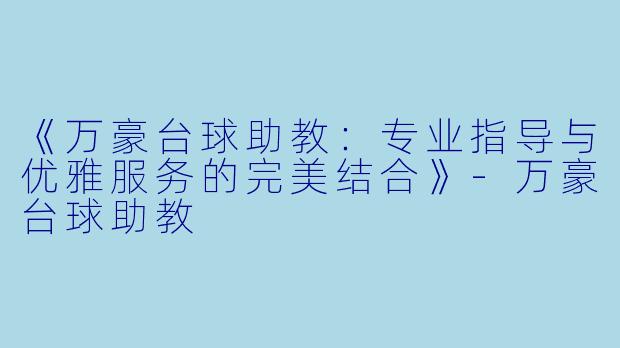 《万豪台球助教：专业指导与优雅服务的完美结合》-万豪台球助教