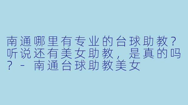 南通哪里有专业的台球助教？听说还有美女助教，是真的吗？