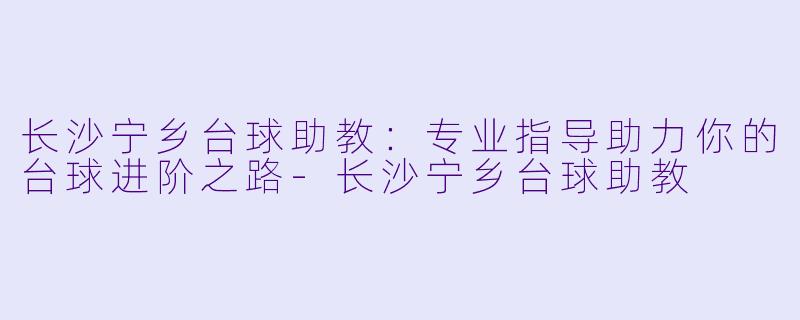 长沙宁乡台球助教：专业指导助力你的台球进阶之路-长沙宁乡台球助教
