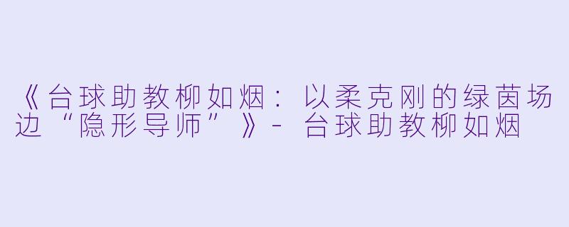 《台球助教柳如烟：以柔克刚的绿茵场边“隐形导师”》-台球助教柳如烟