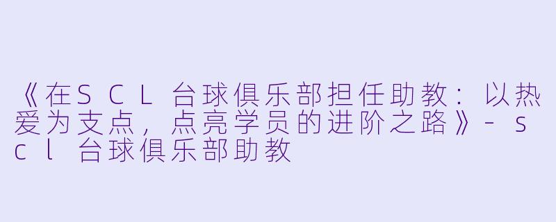 《在SCL台球俱乐部担任助教：以热爱为支点，点亮学员的进阶之路》-scl台球俱乐部助教