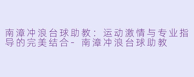 南漳冲浪台球助教：运动激情与专业指导的完美结合-南漳冲浪台球助教
