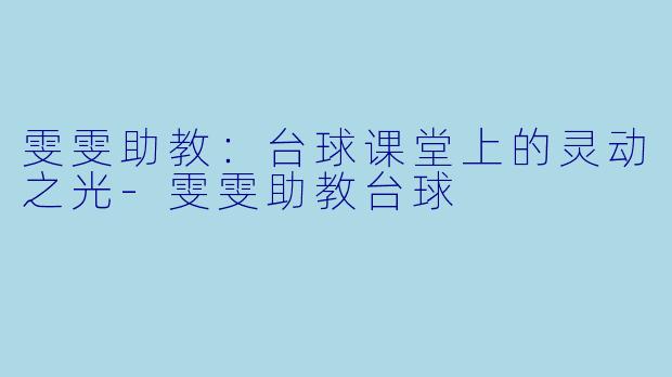 雯雯助教：台球课堂上的灵动之光-雯雯助教台球
