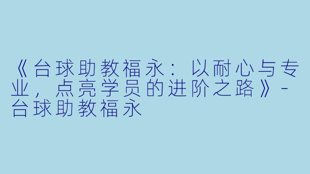 《台球助教福永：以耐心与专业，点亮学员的进阶之路》-台球助教福永