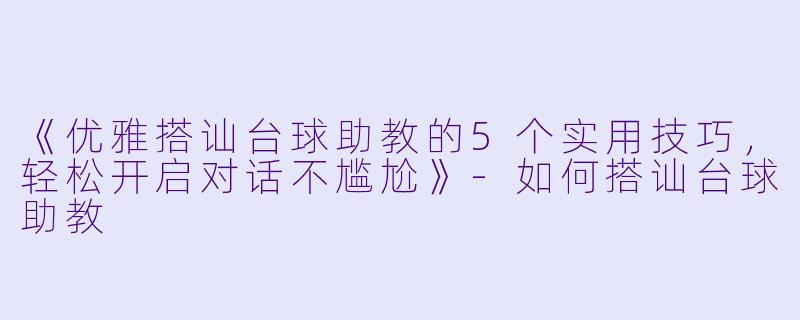 《优雅搭讪台球助教的5个实用技巧，轻松开启对话不尴尬》-如何搭讪台球助教