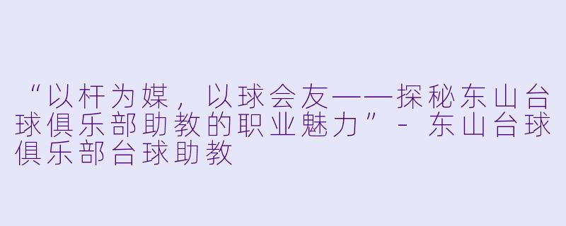 “以杆为媒，以球会友——探秘东山台球俱乐部助教的职业魅力”-东山台球俱乐部台球助教