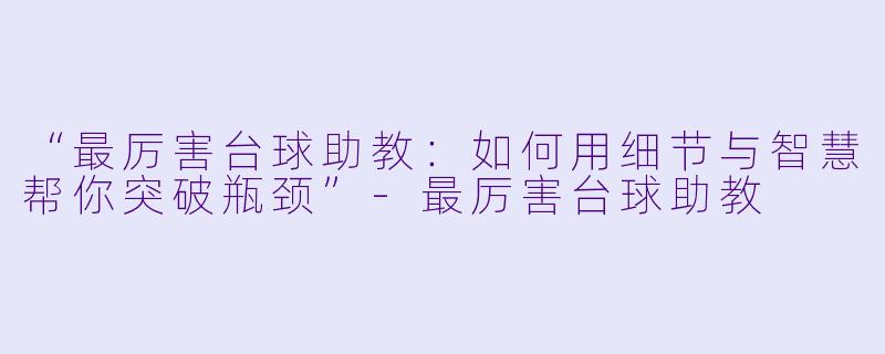 “最厉害台球助教：如何用细节与智慧帮你突破瓶颈”-最厉害台球助教