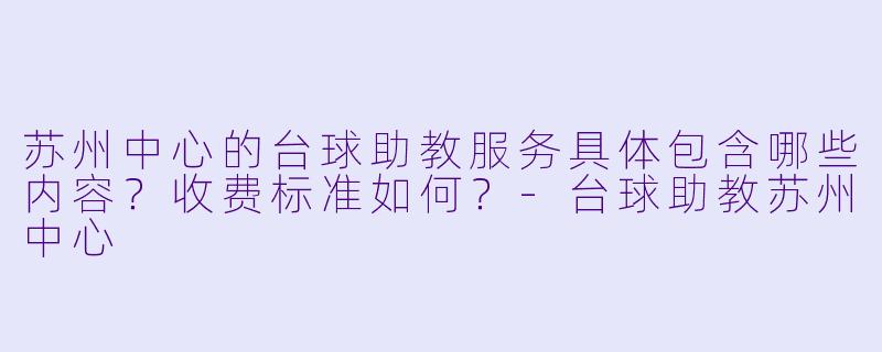 苏州中心的台球助教服务具体包含哪些内容？收费标准如何？-台球助教苏州中心