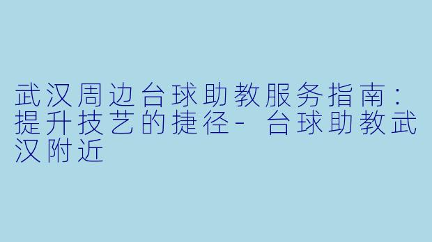武汉周边台球助教服务指南：提升技艺的捷径-台球助教武汉附近