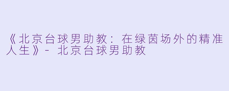 《北京台球男助教：在绿茵场外的精准人生》-北京台球男助教