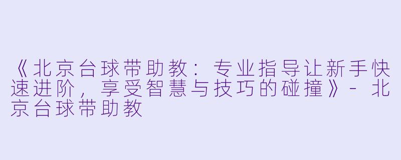 《北京台球带助教：专业指导让新手快速进阶，享受智慧与技巧的碰撞》-北京台球带助教