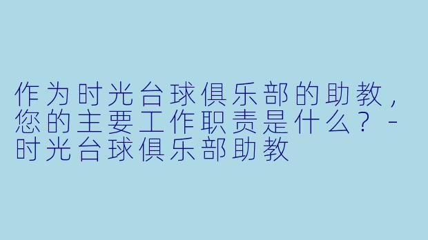 作为时光台球俱乐部的助教，您的主要工作职责是什么？-时光台球俱乐部助教