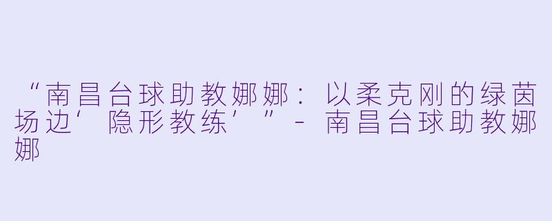 “南昌台球助教娜娜：以柔克刚的绿茵场边‘隐形教练’”-南昌台球助教娜娜