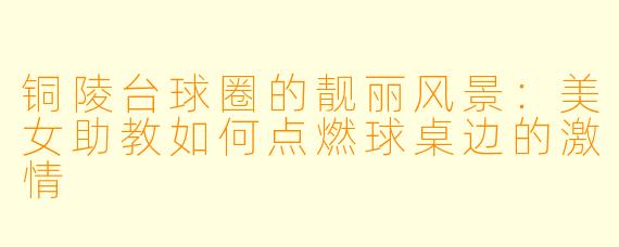 铜陵台球圈的靓丽风景：美女助教如何点燃球桌边的激情