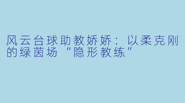 风云台球助教娇娇：以柔克刚的绿茵场“隐形教练”