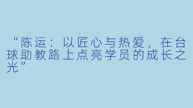 “陈运：以匠心与热爱，在台球助教路上点亮学员的成长之光”