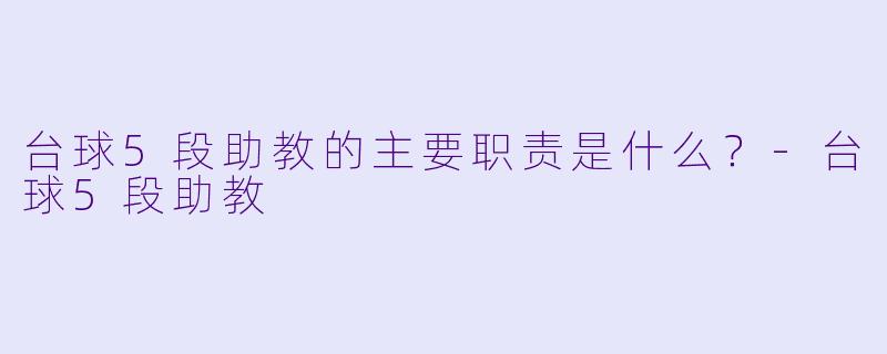 台球5段助教的主要职责是什么？-台球5段助教