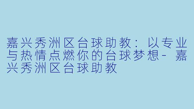 嘉兴秀洲区台球助教：以专业与热情点燃你的台球梦想-嘉兴秀洲区台球助教