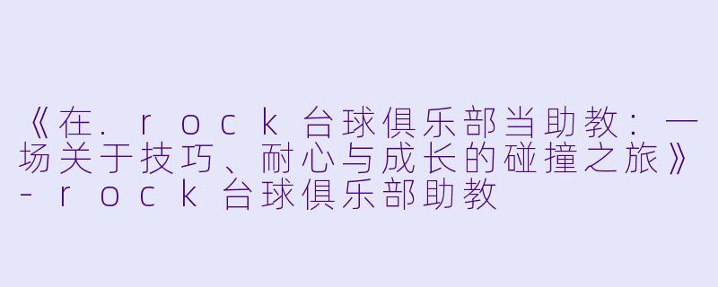 《在.rock台球俱乐部当助教:一场关于技巧、耐心与成长的碰撞之旅》-rock台球俱乐部助教