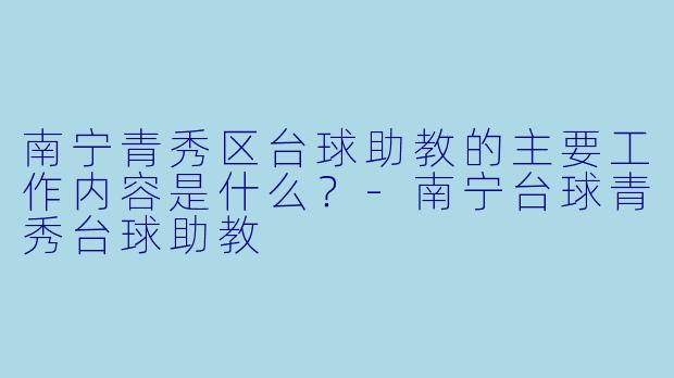 南宁青秀区台球助教的主要工作内容是什么？-南宁台球青秀台球助教