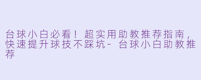 台球小白必看！超实用助教推荐指南，快速提升球技不踩坑