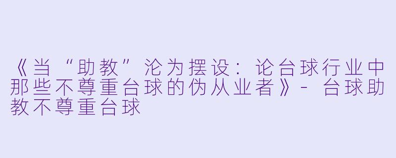 《当“助教”沦为摆设：论台球行业中那些不尊重台球的伪从业者》-台球助教不尊重台球