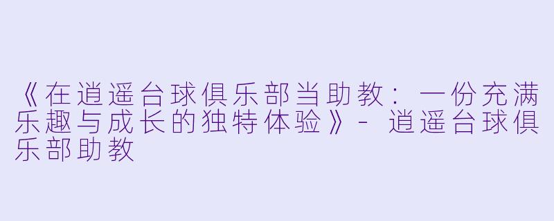《在逍遥台球俱乐部当助教：一份充满乐趣与成长的独特体验》-逍遥台球俱乐部助教