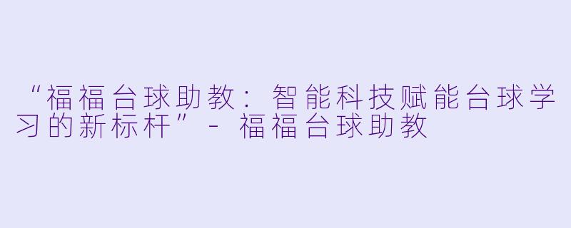 “福福台球助教:智能科技赋能台球学习的新标杆”