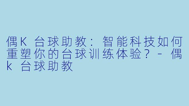 偶K台球助教：智能科技如何重塑你的台球训练体验？-偶k台球助教